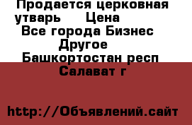 Продается церковная утварь . › Цена ­ 6 200 - Все города Бизнес » Другое   . Башкортостан респ.,Салават г.